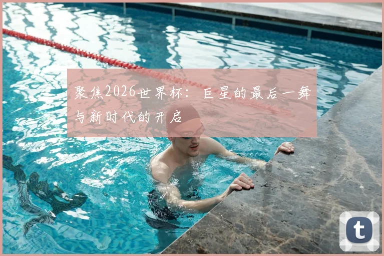 聚焦2026世界杯：巨星的最后一舞与新时代的开启