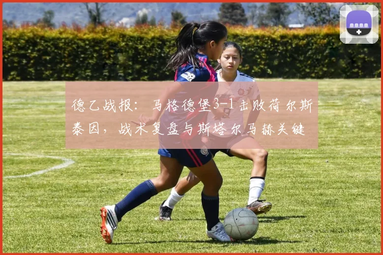 德乙战报：马格德堡3-1击败荷尔斯泰因，战术复盘与斯塔尔马赫关键进球解析