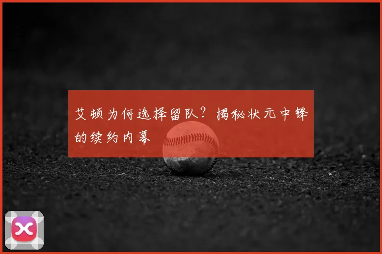 艾顿为何选择留队？揭秘状元中锋的续约内幕