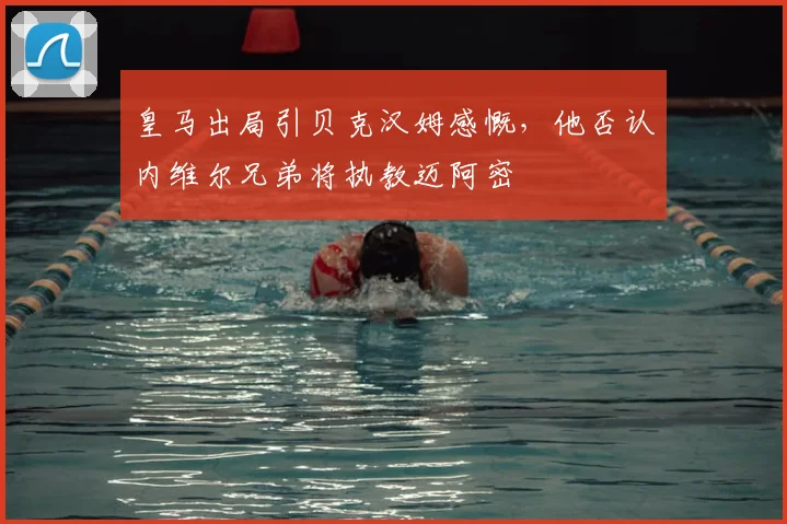 皇马出局引贝克汉姆感慨,他否认内维尔兄弟将执教迈阿密