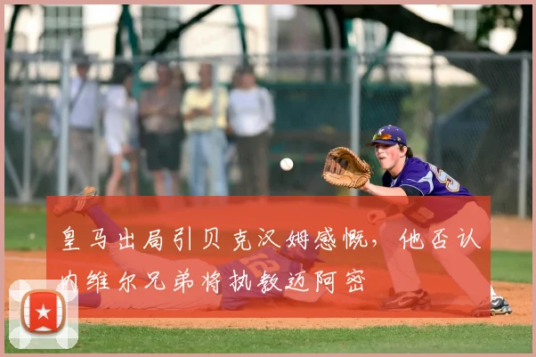 皇马出局引贝克汉姆感慨，他否认内维尔兄弟将执教迈阿密