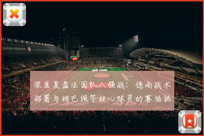 深度复盘法国队八强战:德尚战术部署与姆巴佩等核心球员的赛场执行力详解