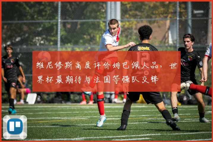 维尼修斯高度评价姆巴佩人品,世界杯最期待与法国等强队交锋