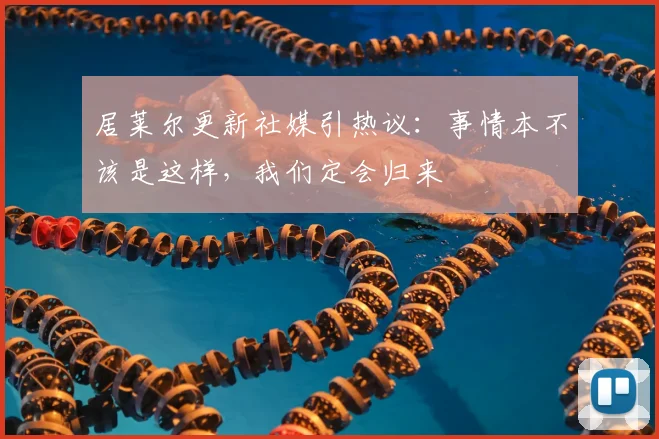 居莱尔更新社媒引热议:事情本不该是这样,我们定会归来