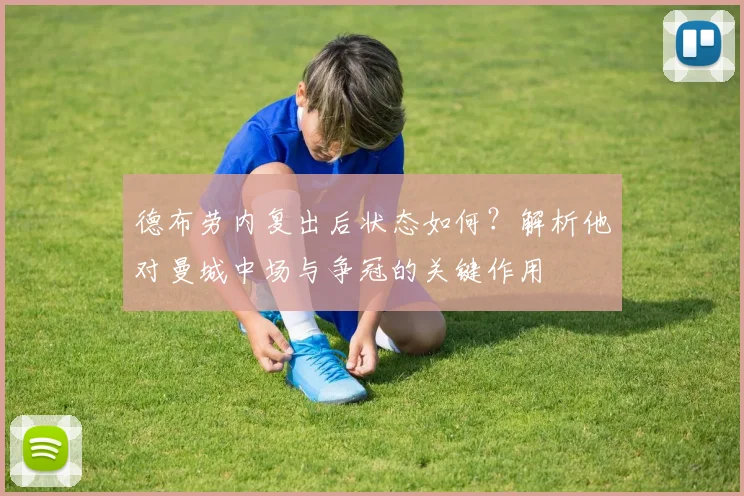德布劳内复出后状态如何？解析他对曼城中场与争冠的关键作用