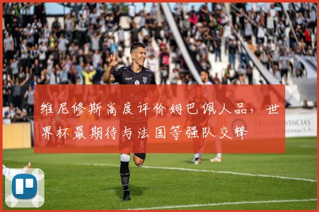 维尼修斯高度评价姆巴佩人品,世界杯最期待与法国等强队交锋
