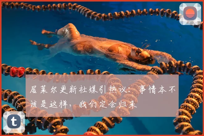 居莱尔更新社媒引热议：事情本不该是这样，我们定会归来