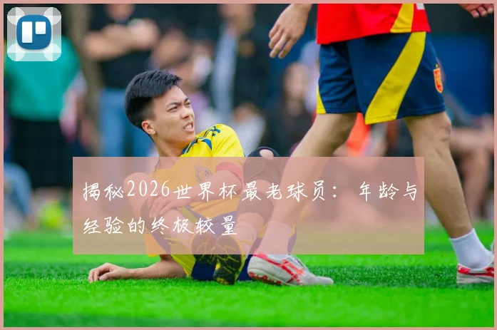 揭秘2026世界杯最老球员:年龄与经验的终极较量