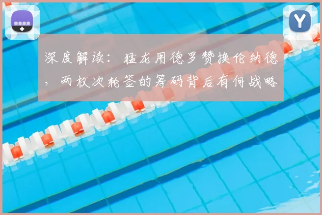 深度解读:猛龙用德罗赞换伦纳德,两枚次轮签的筹码背后有何战略考量?