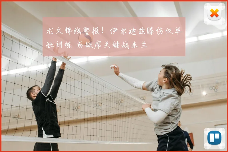 尤文锋线警报！伊尔迪兹膝伤仅单独训练 或缺席关键战米兰